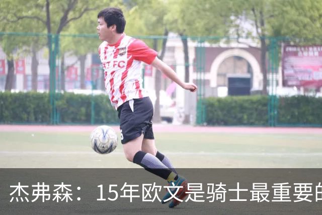 杰弗森：15年欧文是骑士最重要的球员 老詹是蛋糕底座&欧文是樱桃